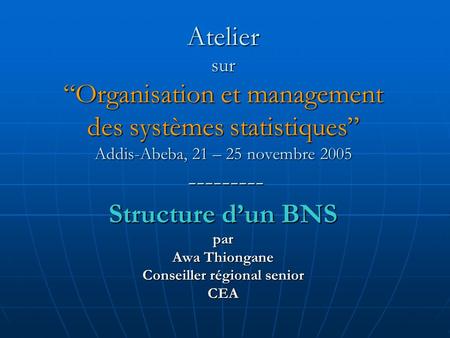 Atelier sur Organisation et management des systèmes statistiques Addis-Abeba, 21 – 25 novembre 2005 --------- Structure dun BNS par Awa Thiongane Conseiller.