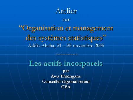 Atelier surOrganisation et management des systèmes statistiques Addis-Abeba, 21 – 25 novembre 2005 --------- Les actifs incorporels par Awa Thiongane Conseiller.