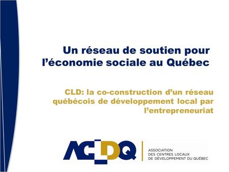 Un réseau de soutien pour léconomie sociale au Québec CLD: la co-construction dun réseau québécois de développement local par lentrepreneuriat.