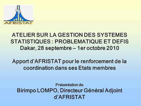 ATELIER SUR LA GESTION DES SYSTEMES STATISTIQUES : PROBLEMATIQUE ET DEFIS Dakar, 28 septembre – 1er octobre 2010 Apport dAFRISTAT pour le renforcement.