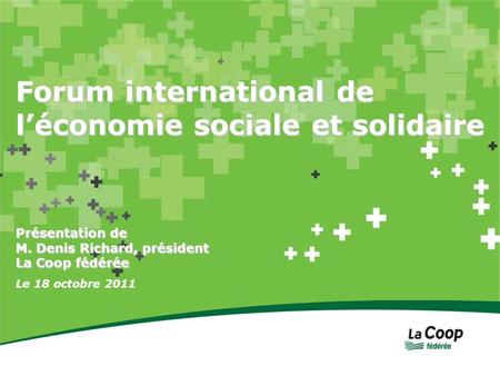 Forum international de léconomie sociale et solidaire Le 18 octobre 2011 Présentation de M. Denis Richard, président La Coop fédérée.