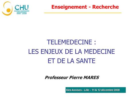Enseignement - Recherche TELEMEDECINE : LES ENJEUX DE LA MEDECINE ET DE LA SANTE Professeur Pierre MARES XIes Assises – Lille – 11 & 12 décembre 2008.