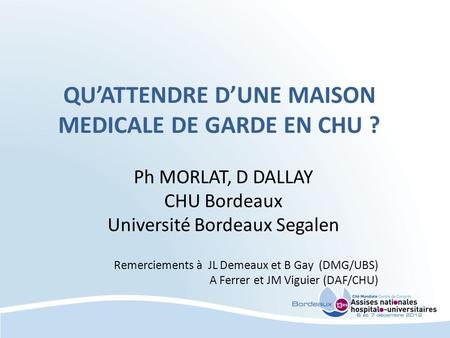 QUATTENDRE DUNE MAISON MEDICALE DE GARDE EN CHU ? Ph MORLAT, D DALLAY CHU Bordeaux Université Bordeaux Segalen Remerciements à JL Demeaux et B Gay (DMG/UBS)