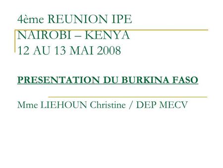 4ème REUNION IPE NAIROBI – KENYA 12 AU 13 MAI 2008 PRESENTATION DU BURKINA FASO Mme LIEHOUN Christine / DEP MECV.