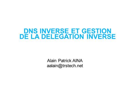 DNS INVERSE ET GESTION DE LA DELEGATION INVERSE Alain Patrick AINA