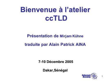 Bienvenue à l’atelier ccTLD Présentation de Mirjam Kühne traduite par Alain Patrick AINA 7-10 Décembre 2005 Dakar,Sénégal.