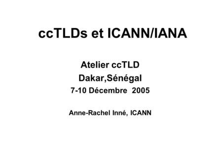 CcTLDs et ICANN/IANA Atelier ccTLD Dakar,Sénégal 7-10 Décembre 2005 Anne-Rachel Inné, ICANN.