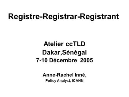 Atelier ccTLD Dakar,Sénégal 7-10 Décembre 2005 Anne-Rachel Inné, Policy Analyst, ICANN Registre-Registrar-Registrant.
