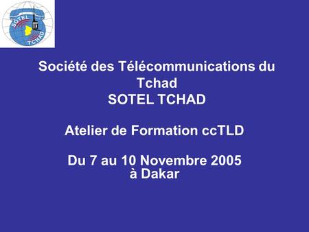 Société des Télécommunications du Tchad SOTEL TCHAD Atelier de Formation ccTLD Du 7 au 10 Novembre 2005 à Dakar.