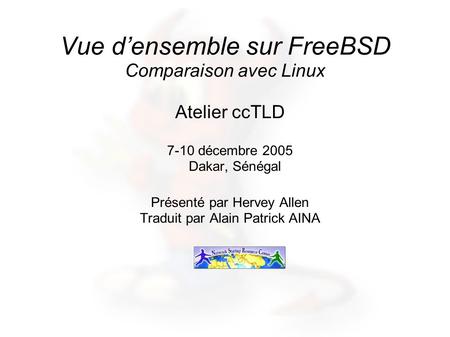 Vue densemble sur FreeBSD Comparaison avec Linux Atelier ccTLD 7-10 décembre 2005 Dakar, Sénégal Présenté par Hervey Allen Traduit par Alain Patrick AINA.
