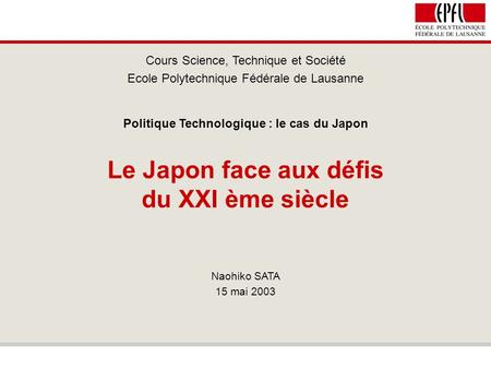 Le Japon face aux défis du XXI ème siècle Cours Science, Technique et Société Ecole Polytechnique Fédérale de Lausanne Politique Technologique : le cas.