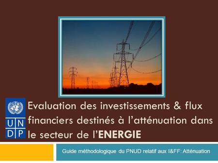 Evaluation des investissements & flux financiers destinés à latténuation dans le secteur de lENERGIE Guide méthodologique du PNUD relatif aux I&FF: Atténuation.