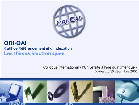 10 décembre 2008 ORI-OAI ORI-OAI Outil de Référencement et dIndexation Les thèses électroniques Colloque international « lUniversité à lère du numérique.