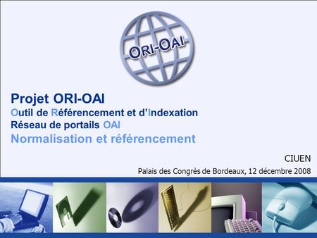 CIUEN Palais des Congrès de Bordeaux, 12 décembre 2008 Projet ORI-OAI Outil de Référencement et dIndexation Réseau de portails OAI Normalisation et référencement.