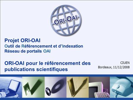 Projet ORI-OAI Outil de Référencement et dIndexation Réseau de portails OAI ORI-OAI pour le référencement des publications scientifiques CIUEN Bordeaux,