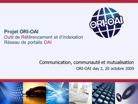 Projet ORI-OAI Outil de Référencement et dIndexation Réseau de portails OAI Communication, communauté et mutualisation ORI-OAI day 2, 20 octobre 2009.