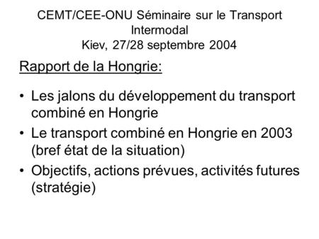 CEMT/CEE-ONU Séminaire sur le Transport Intermodal Kiev, 27/28 septembre 2004 Rapport de la Hongrie: Les jalons du développement du transport combiné en.