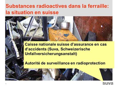 1 Substances radioactives dans la ferraille: la situation en suisse Caisse nationale suisse dassurance en cas daccidents (Suva, Schweizerische Unfallversicherungsanstalt)