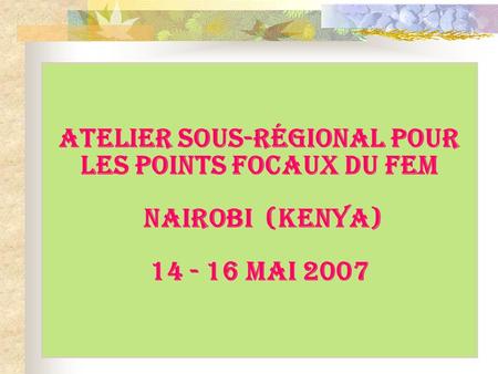 ATELIER SOUS-RÉGIONAL POUR LES POINTS FOCAUX DU FEM Nairobi (Kenya) 14 - 16 MaI 2007.