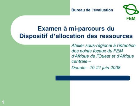 Bureau de lévaluation 1 Examen à mi-parcours du Dispositif d allocation des ressources Atelier sous-régional à lintention des points focaux du FEM dAfrique.