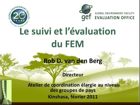 Le suivi et lévaluation du FEM Rob D. van den Berg Directeur de Atelier de coordination élargie au niveau des groupes de pays Kinshasa, février 2011.