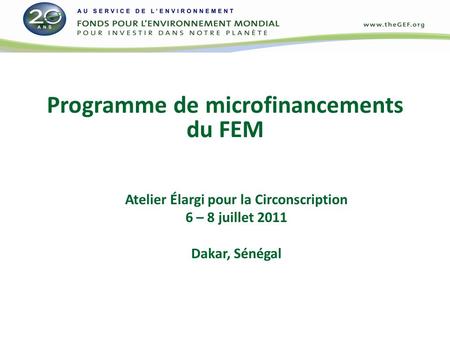 Programme de microfinancements du FEM Atelier Élargi pour la Circonscription 6 – 8 juillet 2011 Dakar, Sénégal.
