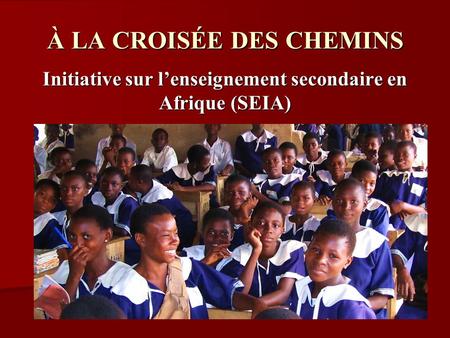 À LA CROISÉE DES CHEMINS Initiative sur lenseignement secondaire en Afrique (SEIA) Passé et avenir.