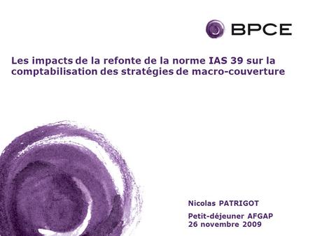 Les impacts de la refonte de la norme IAS 39 sur la comptabilisation des stratégies de macro-couverture Nicolas PATRIGOT Petit-déjeuner AFGAP 26 novembre.