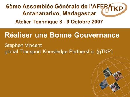 6ème Assemblée Générale de lAFERA Antananarivo, Madagascar Atelier Technique 8 - 9 Octobre 2007 Réaliser une Bonne Gouvernance Stephen Vincent global Transport.