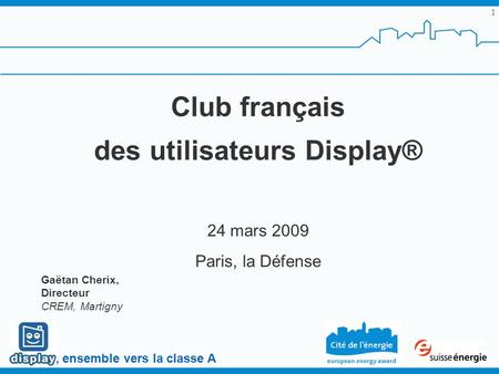 , ensemble vers la classe A 1 Club français des utilisateurs Display® 24 mars 2009 Paris, la Défense Gaëtan Cherix, Directeur CREM, Martigny.