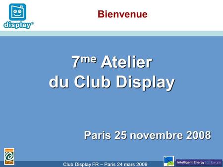 Cliquez pour modifier le style du titre Club Display FR – Paris 24 mars 2009 Bienvenue 7 me Atelier du Club Display Paris 25 novembre 2008.
