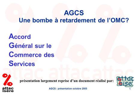 AGCS : présentation octobre 2005 1 AGCS Une bombe à retardement de lOMC? présentation largement reprise dun document réalisé par: A ccord G énéral sur.