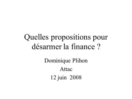 Quelles propositions pour désarmer la finance ? Dominique Plihon Attac 12 juin 2008.