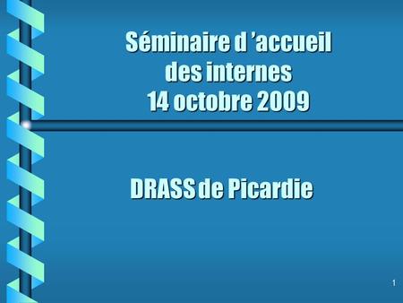 1 Séminaire d accueil des internes 14 octobre 2009 DRASS de Picardie.