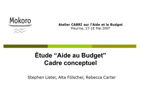 Étude Aide au Budget Cadre conceptuel Atelier CABRI sur lAide et le Budget Maurice, 17-18 Mai 2007 Stephen Lister, Alta Fölscher, Rebecca Carter.