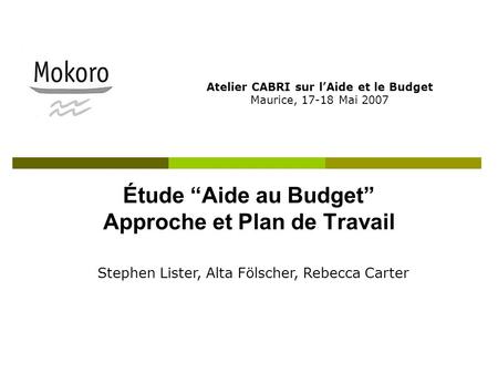 Étude Aide au Budget Approche et Plan de Travail Atelier CABRI sur lAide et le Budget Maurice, 17-18 Mai 2007 Stephen Lister, Alta Fölscher, Rebecca Carter.