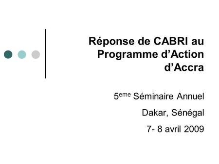Réponse de CABRI au Programme dAction dAccra 5 eme Séminaire Annuel Dakar, Sénégal 7- 8 avril 2009.