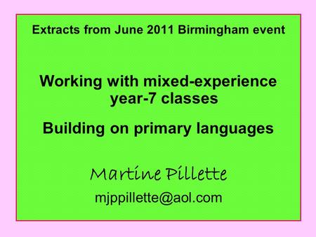 Extracts from June 2011 Birmingham event Working with mixed-experience year-7 classes Building on primary languages Martine Pillette