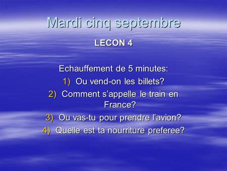 Mardi cinq septembre LECON 4 Echauffement de 5 minutes: 1)Ou vend-on les billets? 2)Comment sappelle le train en France? 3)Ou vas-tu pour prendre lavion?