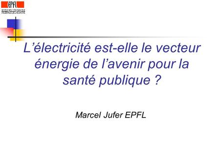 E C O L P Y T H N I Q U F D R A S L’électricité est-elle le vecteur énergie de l’avenir pour la santé publique ? Marcel Jufer EPFL.