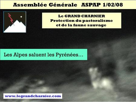Assemblée Générale ASPAP 1/02/08 Le GRAND CHARNIER Protection du pastoralisme et de la faune sauvage Les Alpes saluent les Pyrénées… www.legrandcharnier.com.