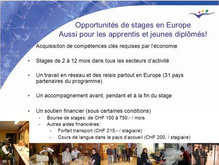 1 Opportunités de stages en Europe Aussi pour les apprentis et jeunes diplômés! Acquisisiton de compétences clés requises par léconomie Stages de 2 à 12.