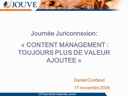 Tous droits réservés Jouve Journée Juriconnexion: « CONTENT MANAGEMENT : TOUJOURS PLUS DE VALEUR AJOUTEE » Daniel Confland 17 novembre 2005.