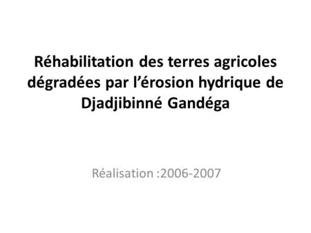 Réhabilitation des terres agricoles dégradées par l’érosion hydrique de Djadjibinné Gandéga Réalisation :2006-2007.