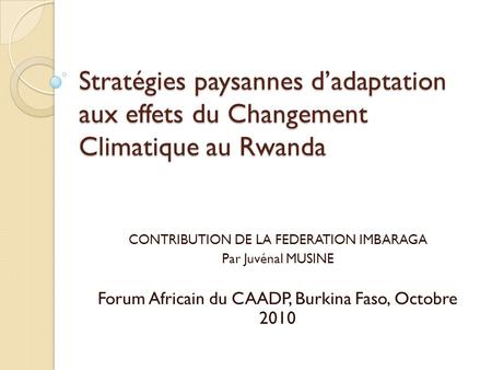 Stratégies paysannes dadaptation aux effets du Changement Climatique au Rwanda CONTRIBUTION DE LA FEDERATION IMBARAGA Par Juvénal MUSINE Forum Africain.
