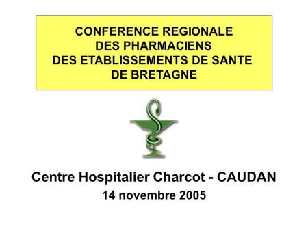CONFERENCE REGIONALE DES PHARMACIENS DES ETABLISSEMENTS DE SANTE DE BRETAGNE Centre Hospitalier Charcot - CAUDAN 14 novembre 2005.