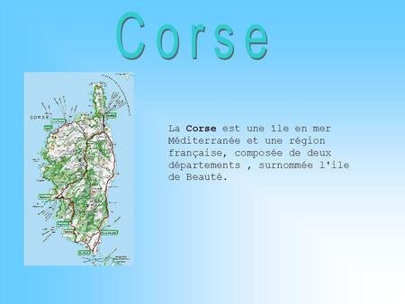 Corse La Corse est une île en mer Méditerranée et une région française, composée de deux départements , surnommée l'ile de Beauté.