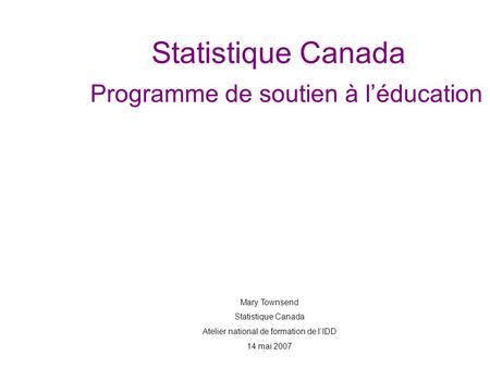 Statistique Canada Programme de soutien à léducation Mary Townsend Statistique Canada Atelier national de formation de lIDD 14 mai 2007.