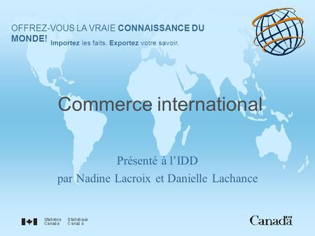 Commerce international Présenté à lIDD par Nadine Lacroix et Danielle Lachance OFFREZ-VOUS LA VRAIE CONNAISSANCE DU MONDE! Importez les faits. Exportez.