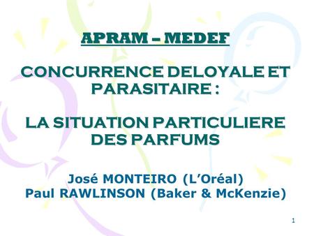 1 APRAM – MEDEF CONCURRENCE DELOYALE ET PARASITAIRE : LA SITUATION PARTICULIERE DES PARFUMS José MONTEIRO (LOréal) Paul RAWLINSON (Baker & McKenzie)